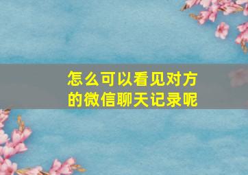 怎么可以看见对方的微信聊天记录呢