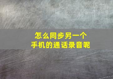 怎么同步另一个手机的通话录音呢