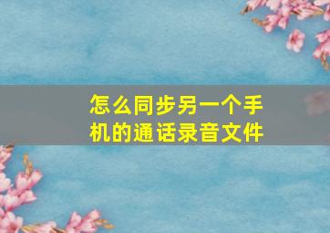 怎么同步另一个手机的通话录音文件