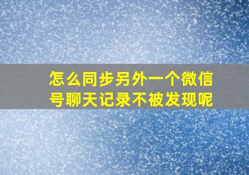 怎么同步另外一个微信号聊天记录不被发现呢