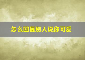 怎么回复别人说你可爱