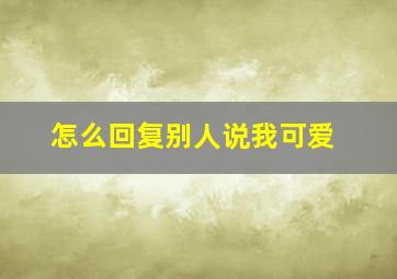 怎么回复别人说我可爱