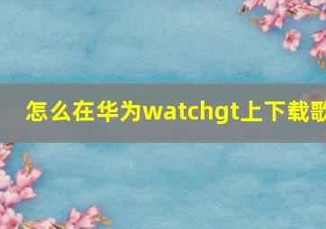 怎么在华为watchgt上下载歌