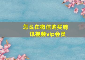 怎么在微信购买腾讯视频vip会员