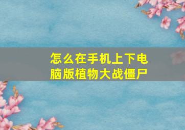 怎么在手机上下电脑版植物大战僵尸