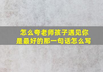 怎么夸老师孩子遇见你是最好的那一句话怎么写