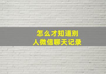 怎么才知道别人微信聊天记录