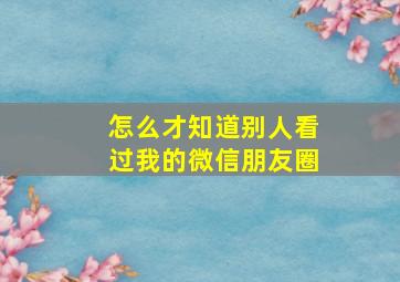 怎么才知道别人看过我的微信朋友圈