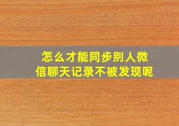 怎么才能同步别人微信聊天记录不被发现呢