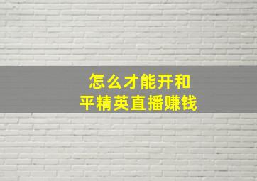 怎么才能开和平精英直播赚钱