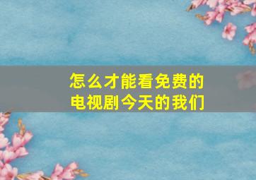 怎么才能看免费的电视剧今天的我们