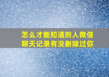 怎么才能知道别人微信聊天记录有没删除过你