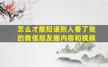 怎么才能知道别人看了我的微信朋友圈内容和视频