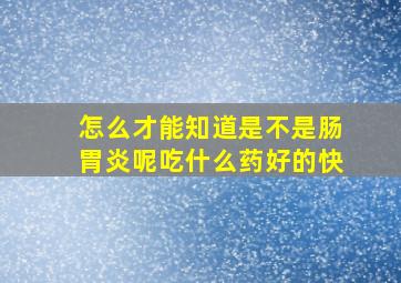 怎么才能知道是不是肠胃炎呢吃什么药好的快