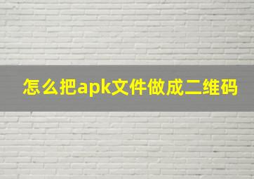 怎么把apk文件做成二维码