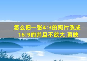 怎么把一张4:3的照片改成16:9的并且不放大.剪映