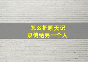 怎么把聊天记录传给另一个人