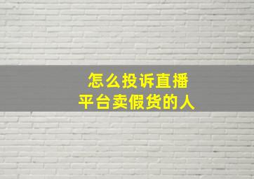 怎么投诉直播平台卖假货的人