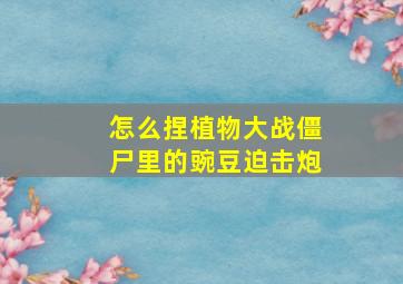 怎么捏植物大战僵尸里的豌豆迫击炮