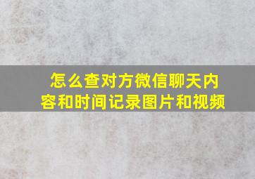 怎么查对方微信聊天内容和时间记录图片和视频