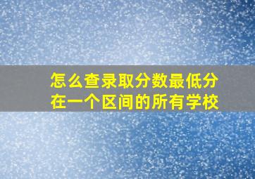 怎么查录取分数最低分在一个区间的所有学校