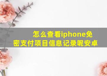 怎么查看iphone免密支付项目信息记录呢安卓