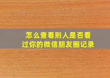 怎么查看别人是否看过你的微信朋友圈记录