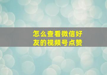 怎么查看微信好友的视频号点赞