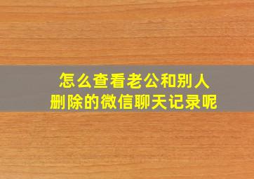 怎么查看老公和别人删除的微信聊天记录呢