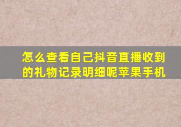 怎么查看自己抖音直播收到的礼物记录明细呢苹果手机