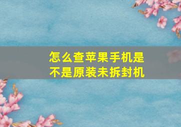 怎么查苹果手机是不是原装未拆封机