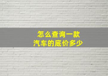 怎么查询一款汽车的底价多少