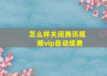 怎么样关闭腾讯视频vip自动续费