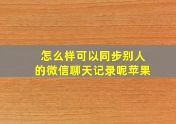 怎么样可以同步别人的微信聊天记录呢苹果