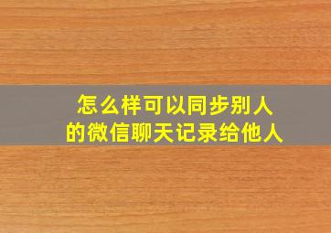 怎么样可以同步别人的微信聊天记录给他人