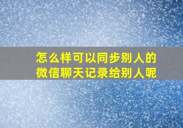 怎么样可以同步别人的微信聊天记录给别人呢