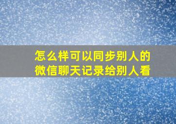 怎么样可以同步别人的微信聊天记录给别人看