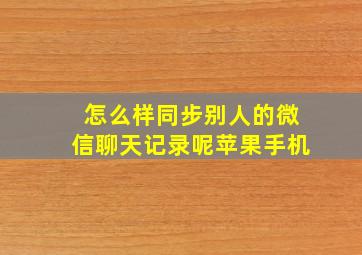 怎么样同步别人的微信聊天记录呢苹果手机