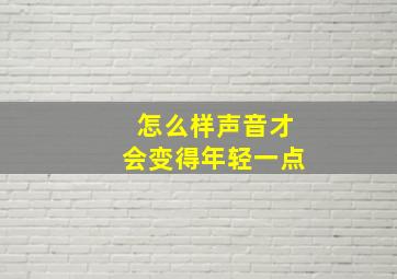 怎么样声音才会变得年轻一点