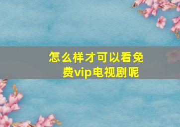 怎么样才可以看免费vip电视剧呢