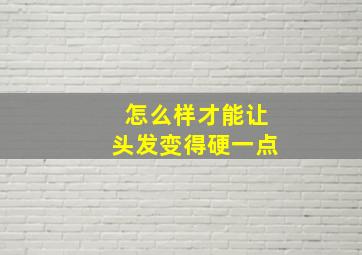 怎么样才能让头发变得硬一点