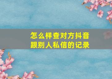 怎么样查对方抖音跟别人私信的记录