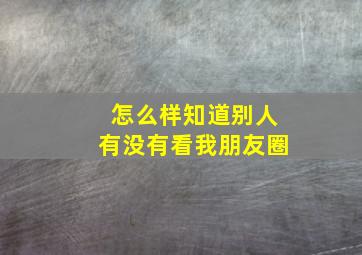 怎么样知道别人有没有看我朋友圈