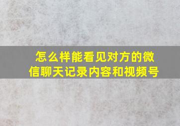 怎么样能看见对方的微信聊天记录内容和视频号