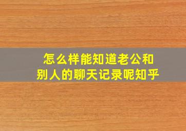 怎么样能知道老公和别人的聊天记录呢知乎