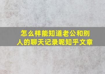 怎么样能知道老公和别人的聊天记录呢知乎文章