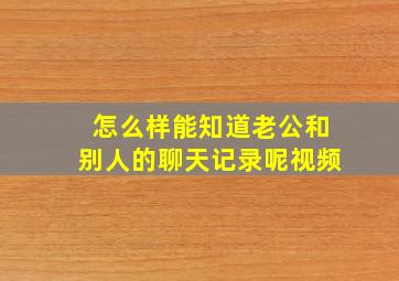 怎么样能知道老公和别人的聊天记录呢视频