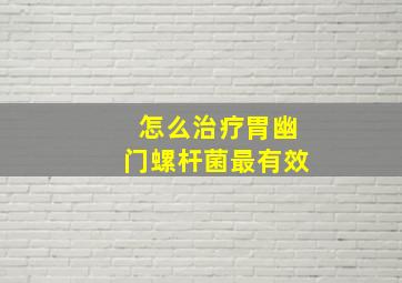 怎么治疗胃幽门螺杆菌最有效