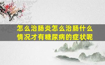 怎么治肠炎怎么治肠什么情况才有糖尿病的症状呢