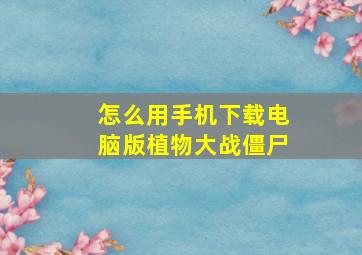 怎么用手机下载电脑版植物大战僵尸